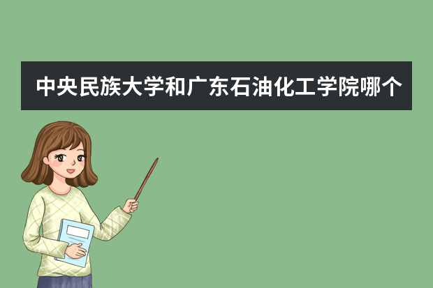 中央民族大学和广东石油化工学院哪个好 录取分数线比较对比